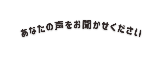 あなたの声をお聞かせください